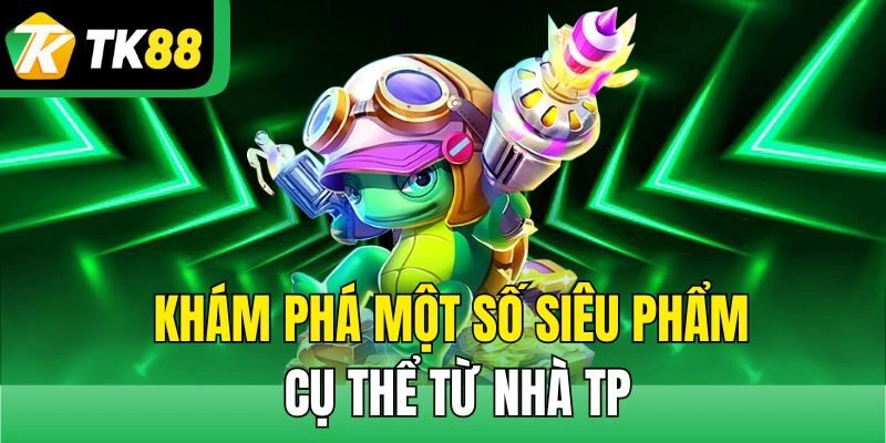 Khám phá một số siêu phẩm cụ thể từ nhà TP